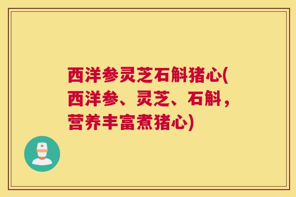 西洋参灵芝石斛猪心(西洋参、灵芝、石斛，营养丰富煮猪心)
