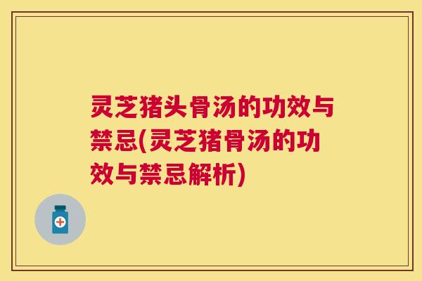 灵芝猪头骨汤的功效与禁忌(灵芝猪骨汤的功效与禁忌解析)