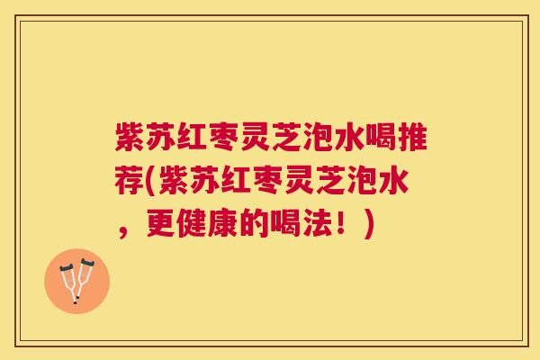 紫苏红枣灵芝泡水喝推荐(紫苏红枣灵芝泡水，更健康的喝法！)