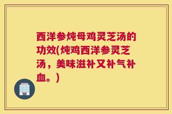 西洋参炖母鸡灵芝汤的功效(炖鸡西洋参灵芝汤,美味滋补又补气补血。)