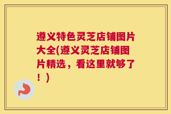 遵义特色灵芝店铺图片大全(遵义灵芝店铺图片精选,看这里就够了!) 遵义特色灵芝店铺图片大全(遵义灵芝店铺图片精选,看这里就够了!)