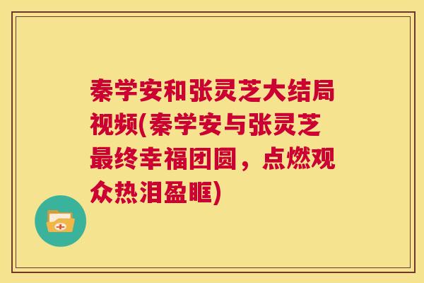 秦学安和张灵芝大结局视频(秦学安与张灵芝最终幸福团圆,点燃观众热泪盈眶)
