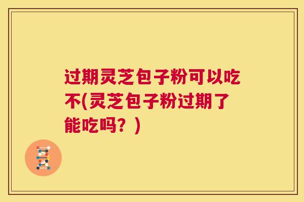 过期灵芝包子粉可以吃不(灵芝包子粉过期了能吃吗?)