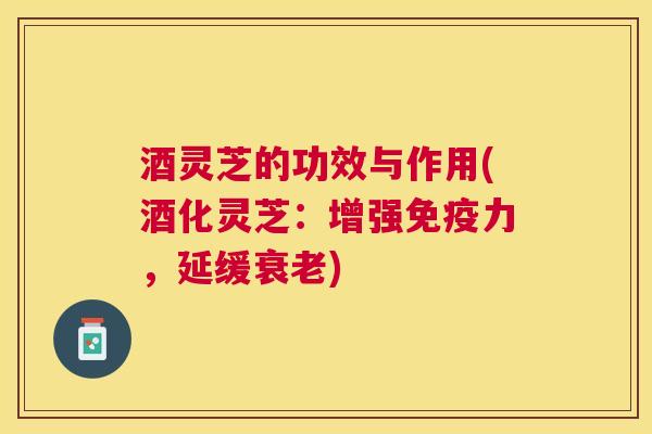 酒灵芝的功效与作用(酒化灵芝：增强免疫力，延缓衰老)