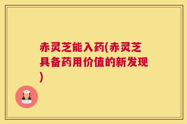 赤灵芝能入药(赤灵芝具备药用价值的新发现) 赤灵芝能入药(赤灵芝具备药用价值的新发现)