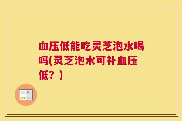血压低能吃灵芝泡水喝吗(灵芝泡水可补血压低？)