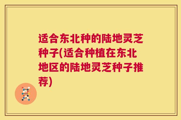 适合东北种的陆地灵芝种子(适合种植在东北地区的陆地灵芝种子推荐) 适合东北种的陆地灵芝种子(适合种植在东北地区的陆地灵芝种子推荐)