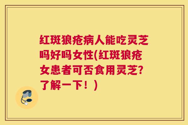 红斑狼疮人能吃灵芝吗好吗女性(红斑狼疮女患者可否食用灵芝？了解一下！)