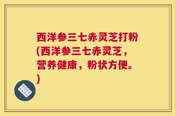 西洋参三七赤灵芝打粉(西洋参三七赤灵芝,营养健康,粉状方便。) 西洋参三七赤灵芝打粉(西洋参三七赤灵芝,营养健康,粉状方便。)