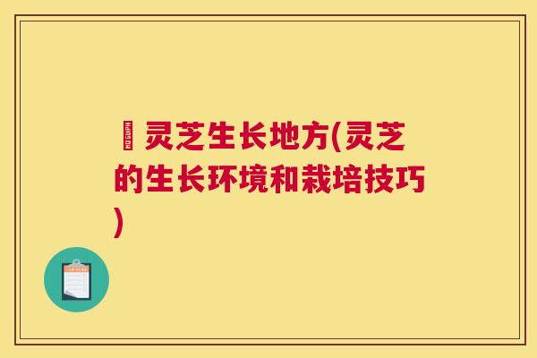矴灵芝生长地方(灵芝的生长环境和栽培技巧) 矴灵芝生长地方(灵芝的生长环境和栽培技巧)