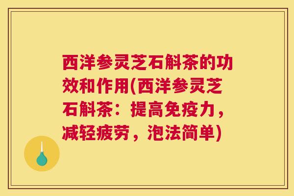 西洋参灵芝石斛茶的功效和作用(西洋参灵芝石斛茶:提高免疫力,减轻疲劳,泡法简单) 西洋参灵芝石斛茶的功效和作用(西洋参灵芝石斛茶:提高免疫力,减轻疲劳,泡法简单)
