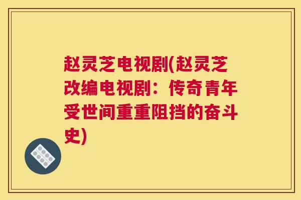 赵灵芝电视剧(赵灵芝改编电视剧：传奇青年受世间重重阻挡的奋斗史)