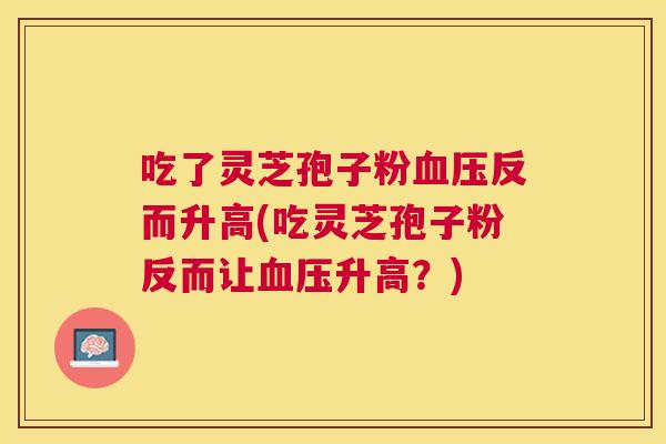 吃了灵芝孢子粉血压反而升高(吃灵芝孢子粉反而让血压升高？)