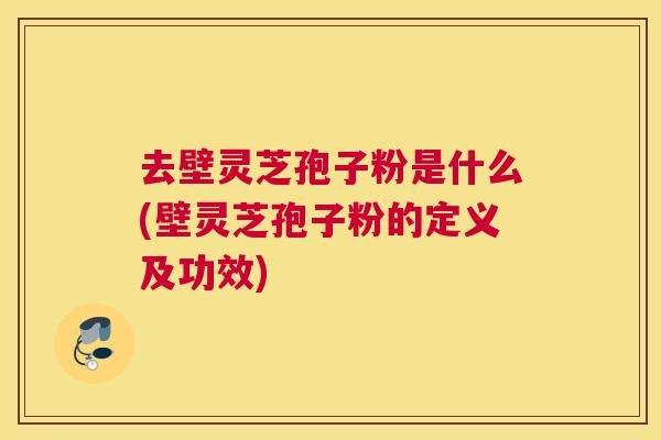 去壁灵芝孢子粉是什么(壁灵芝孢子粉的定义及功效)