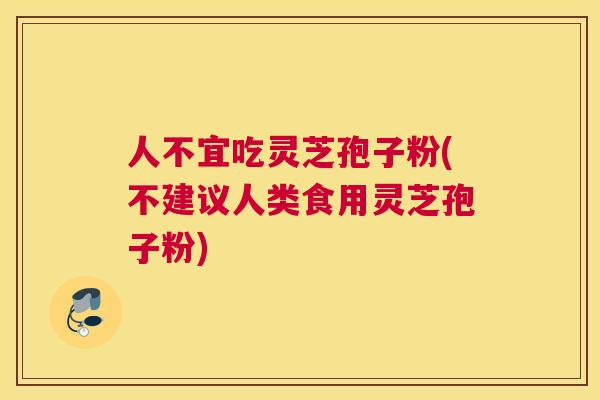 人不宜吃灵芝孢子粉(不建议人类食用灵芝孢子粉)