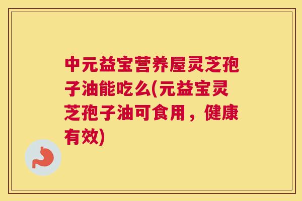 中元益宝营养屋灵芝孢子油能吃么(元益宝灵芝孢子油可食用，健康有效)