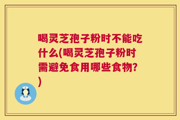 喝灵芝孢子粉时不能吃什么(喝灵芝孢子粉时需避免食用哪些食物？)