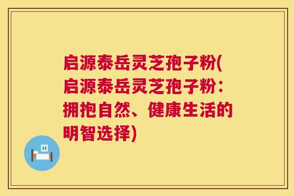 启源泰岳灵芝孢子粉(启源泰岳灵芝孢子粉：拥抱自然、健康生活的明智选择)