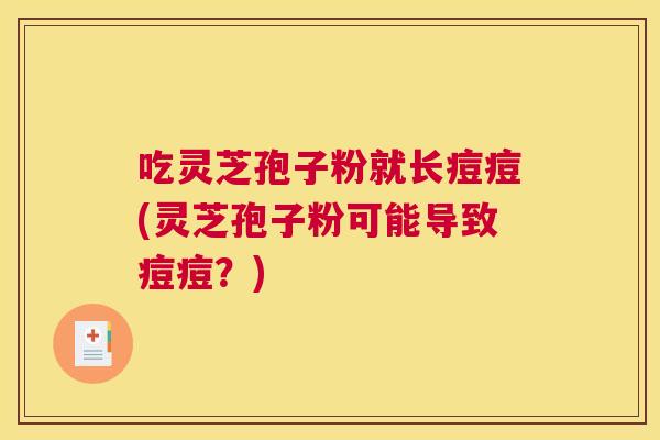 吃灵芝孢子粉就长痘痘(灵芝孢子粉可能导致痘痘？)