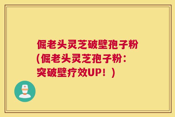 倔老头灵芝破壁孢子粉(倔老头灵芝孢子粉：突破壁疗效UP！)