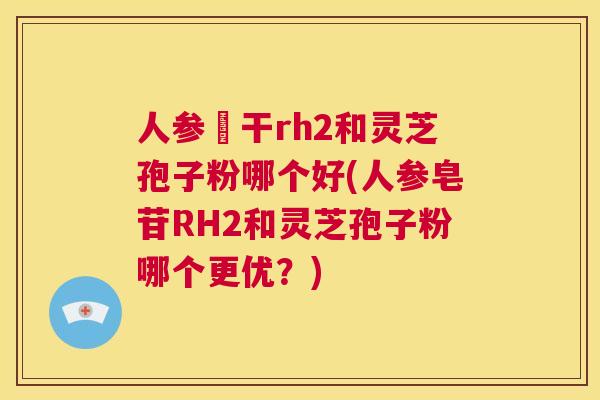 人参皀干rh2和灵芝孢子粉哪个好(人参皂苷RH2和灵芝孢子粉哪个更优？)