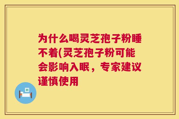 为什么喝灵芝孢子粉睡不着(灵芝孢子粉可能会影响入眠,专家建议谨慎使用 为什么喝灵芝孢子粉睡不着(灵芝孢子粉可能会影响入眠,专家建议谨慎使用