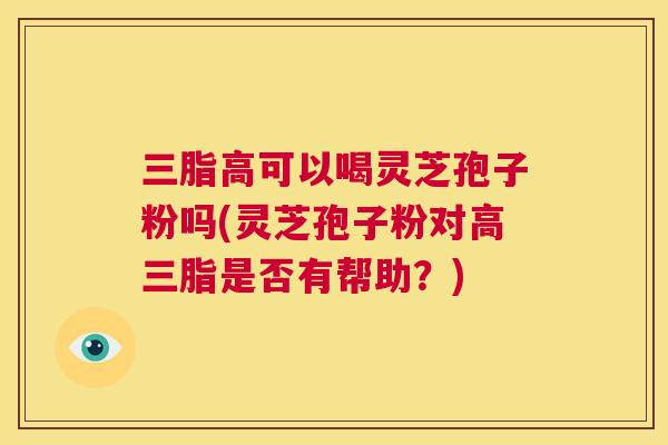 三脂高可以喝灵芝孢子粉吗(灵芝孢子粉对高三脂是否有帮助?) 三脂高可以喝灵芝孢子粉吗(灵芝孢子粉对高三脂是否有帮助?)