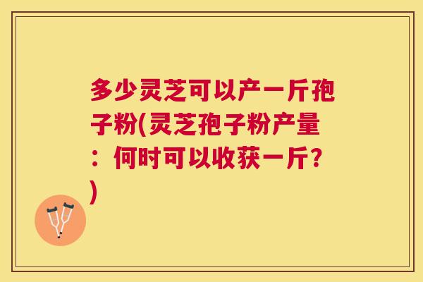 多少灵芝可以产一斤孢子粉(灵芝孢子粉产量:何时可以收获一斤?) 多少灵芝可以产一斤孢子粉(灵芝孢子粉产量:何时可以收获一斤?)