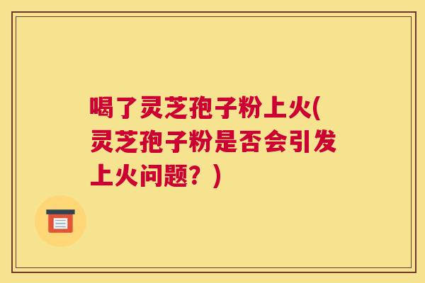 喝了灵芝孢子粉上火(灵芝孢子粉是否会引发上火问题？)