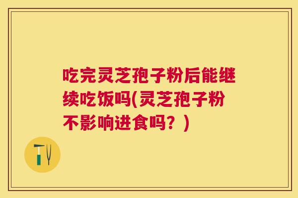 吃完灵芝孢子粉后能继续吃饭吗(灵芝孢子粉不影响进食吗？)