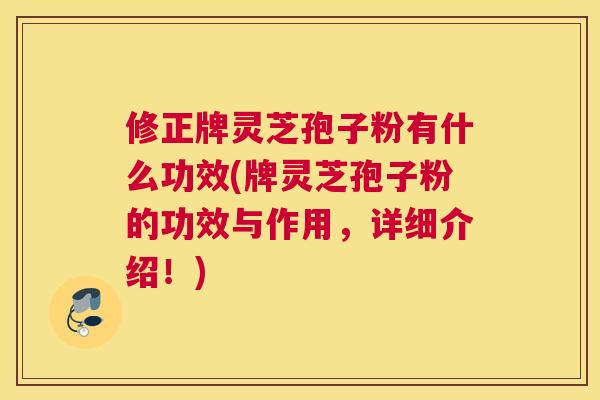 修正牌灵芝孢子粉有什么功效(牌灵芝孢子粉的功效与作用，详细介绍！)