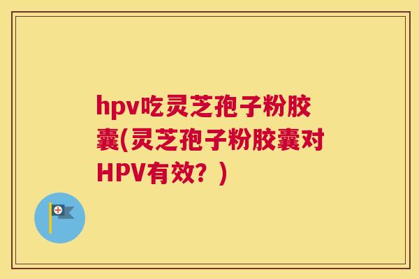 hpv吃灵芝孢子粉胶囊(灵芝孢子粉胶囊对HPV有效?) hpv吃灵芝孢子粉胶囊(灵芝孢子粉胶囊对HPV有效?)