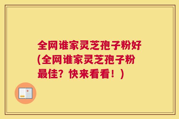 全网谁家灵芝孢子粉好(全网谁家灵芝孢子粉最佳？快来看看！)