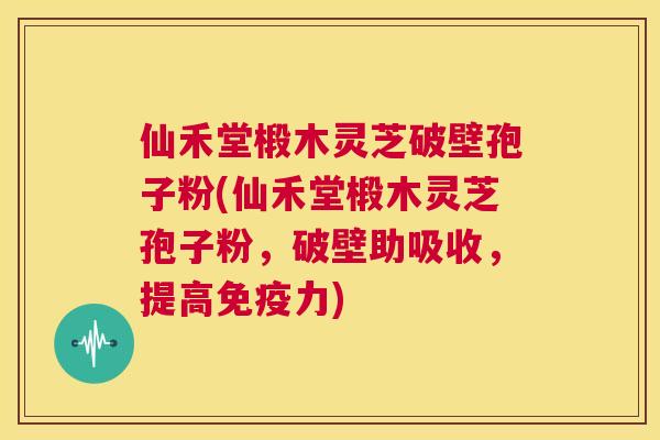 仙禾堂椴木灵芝破壁孢子粉(仙禾堂椴木灵芝孢子粉,破壁助吸收,提高免疫力) 仙禾堂椴木灵芝破壁孢子粉(仙禾堂椴木灵芝孢子粉,破壁助吸收,提高免疫力)