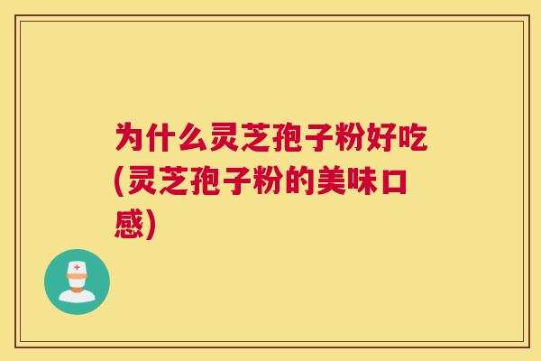 为什么灵芝孢子粉好吃(灵芝孢子粉的美味口感)