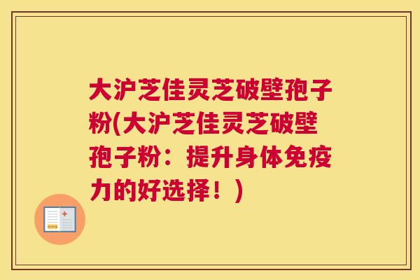 大沪芝佳灵芝破壁孢子粉(大沪芝佳灵芝破壁孢子粉：提升身体免疫力的好选择！)