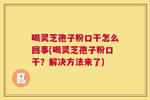 喝灵芝孢子粉口干怎么回事(喝灵芝孢子粉口干？解决方法来了)
