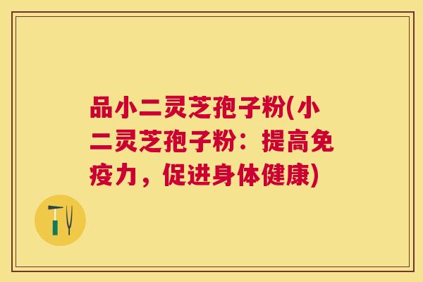 品小二灵芝孢子粉(小二灵芝孢子粉：提高免疫力，促进身体健康)