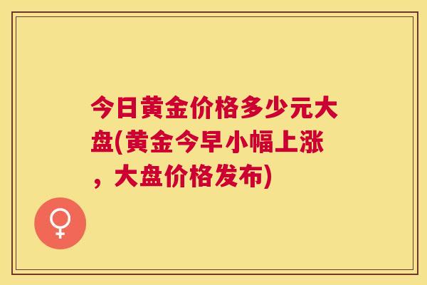 今日黄金价格多少元大盘(黄金今早小幅上涨，大盘价格发布)
