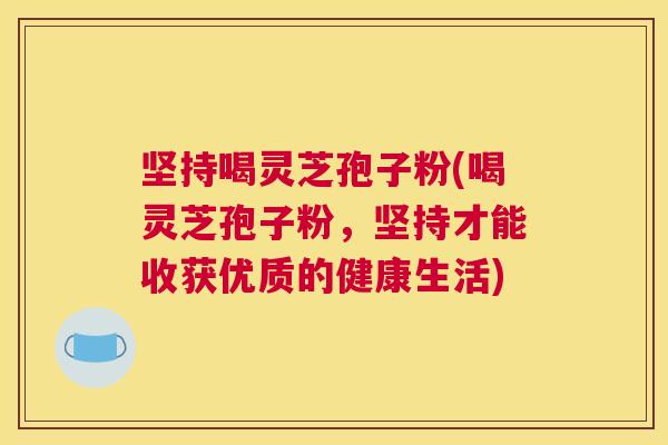 坚持喝灵芝孢子粉(喝灵芝孢子粉，坚持才能收获优质的健康生活)