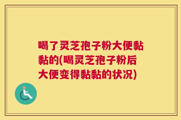 喝了灵芝孢子粉大便黏黏的(喝灵芝孢子粉后大便变得黏黏的状况)