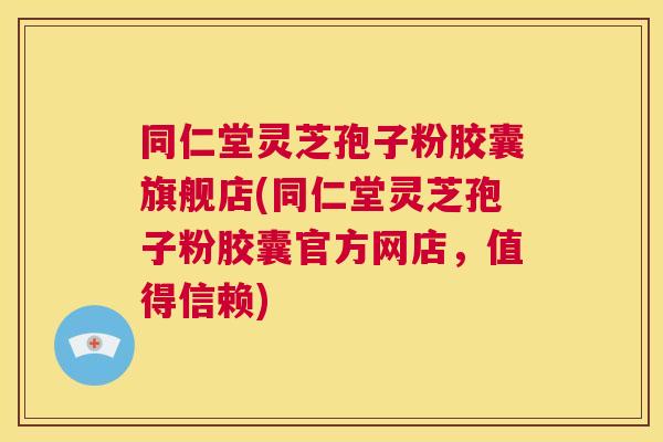 同仁堂灵芝孢子粉胶囊旗舰店(同仁堂灵芝孢子粉胶囊官方网店，值得信赖)