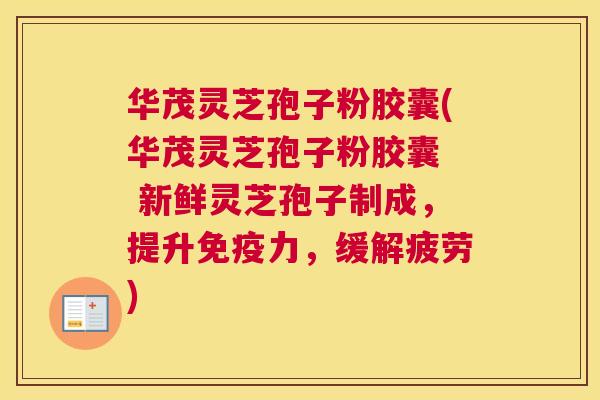 华茂灵芝孢子粉胶囊(华茂灵芝孢子粉胶囊  新鲜灵芝孢子制成，提升免疫力，缓解疲劳)
