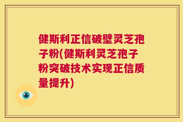 健斯利正信破壁灵芝孢子粉(健斯利灵芝孢子粉突破技术实现正信质量提升)