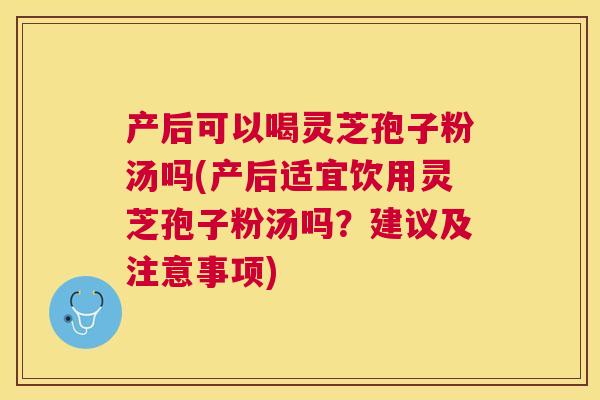 产后可以喝灵芝孢子粉汤吗(产后适宜饮用灵芝孢子粉汤吗？建议及注意事项)