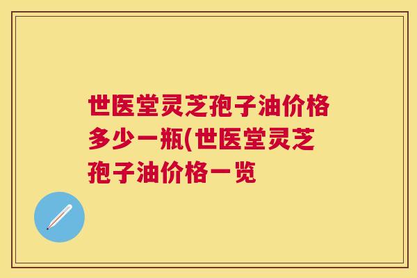 世医堂灵芝孢子油价格多少一瓶(世医堂灵芝孢子油价格一览