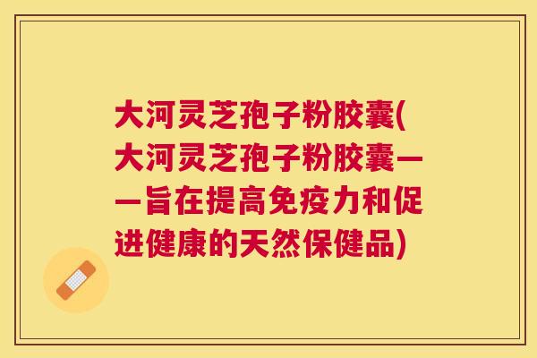 大河灵芝孢子粉胶囊(大河灵芝孢子粉胶囊——旨在提高免疫力和促进健康的天然保健品) 大河灵芝孢子粉胶囊(大河灵芝孢子粉胶囊——旨在提高免疫力和促进健康的天然保健品)