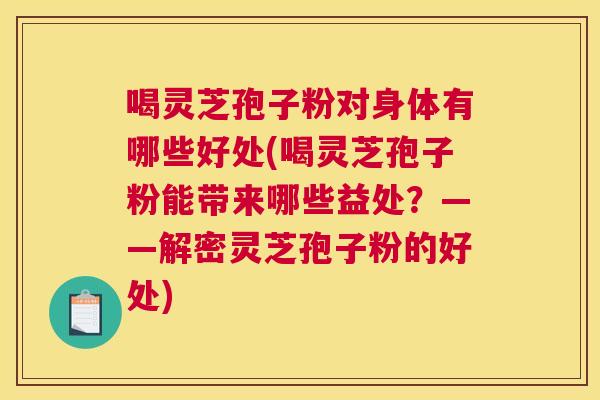喝灵芝孢子粉对身体有哪些好处(喝灵芝孢子粉能带来哪些益处?——解密灵芝孢子粉的好处) 喝灵芝孢子粉对身体有哪些好处(喝灵芝孢子粉能带来哪些益处?——解密灵芝孢子粉的好处)