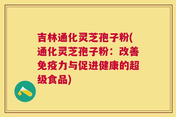吉林通化灵芝孢子粉(通化灵芝孢子粉：改善免疫力与促进健康的超级食品)