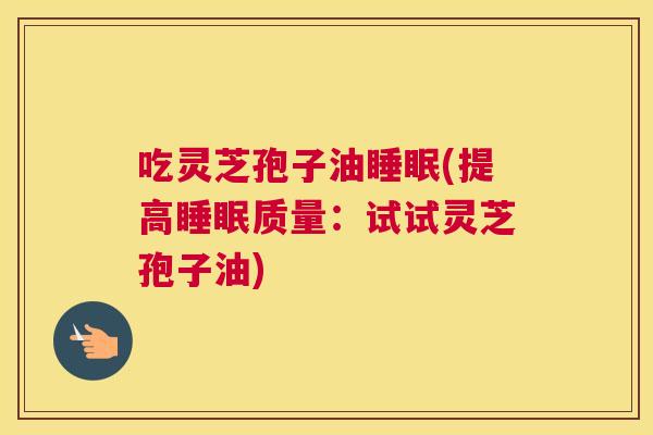 吃灵芝孢子油睡眠(提高睡眠质量：试试灵芝孢子油)